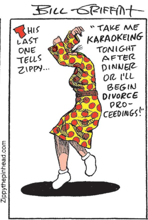 Graphic design OCR: Zippythepinhead.com THIS LAST ONE TELLS ZIPPY... BILL-GRIFFint "TAKE ME KARAOKEING TONIGHT AFTER DINNER OR I'LL BEGIN DIVORCE PRO- CEEDINGS!" Zippythepinhead.com THIS LAST ONE TELLS ZIPPY ... BILL - GRIFFint " TAKE ME KARAOKEING TONIGHT AFTER DINNER OR I'LL BEGIN DIVORCE PRO- CEEDINGS ! "