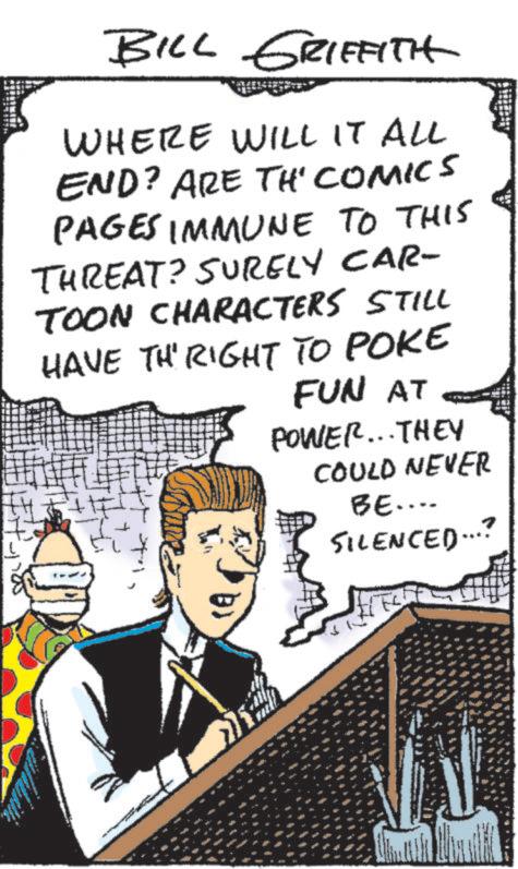 Illustration OCR: BILL GRIFFITH WHERE WILL IT ALL END? ARE TH' COMICS PAGES IMMUNE TO THIS THREAT? SURELY CAR- TOON CHARACTERS STILL HAVE THE RIGHT TO POKE FUN AT POWER... THEY COULD NEVER BE.... SILENCED...? BILL GRIFFITH WHERE WILL IT ALL END ? ARE TH ' COMICS PAGES IMMUNE TO THIS THREAT ? SURELY CAR- TOON CHARACTERS STILL HAVE THE RIGHT TO POKE FUN AT POWER ... THEY COULD NEVER BE .... SILENCED ... ?