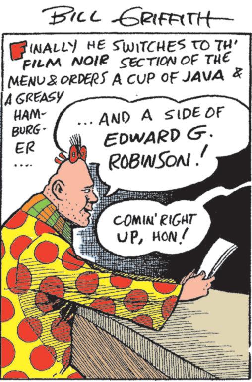 Animation OCR: BILL GRIFFITH INALLY HE SWITCHES TO TH' FILM NOIR SECTION OF THE MENU & ORDERS A CUP OF JAVA & A GREASY HAM- BURG- ER AND A SIDE OF EDWARD G. ROBINSON!! COMIN' RIGHT UPHON! BILL GRIFFITH INALLY HE SWITCHES TO TH ' FILM NOIR SECTION OF THE MENU & ORDERS A CUP OF JAVA & A GREASY HAM- BURG- ER AND A SIDE OF EDWARD G. ROBINSON !! COMIN ' RIGHT UPHON !