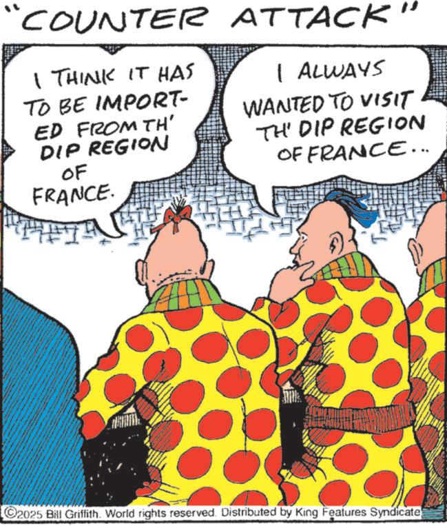 Comics OCR: 'COUNTER ATTACK I THINK IT HAS TO BE IMPORT- ED FROM TH' DIP REGION OF FRANCE. I ALWAYS WANTED TO VISIT TH' DIP REGION OF FRANCE... 2025 Bill Griffith. World rights reserved. Distributed by King Features Syndicate ' COUNTER ATTACK I THINK IT HAS TO BE IMPORT- ED FROM TH ' DIP REGION OF FRANCE . I ALWAYS WANTED TO VISIT TH ' DIP REGION OF FRANCE ... 2025 Bill Griffith . World rights reserved . Distributed by King Features Syndicate
