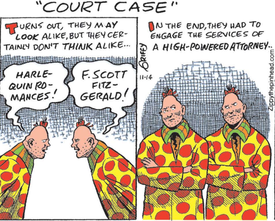 Animated cartoon OCR: "COURT CASE" BURNS OUTTHEY MAY LOOK ALIKEBUT THEY CER- TAINLY DON'T THINK ALIKE... HARLE- QUIN RO- MANCES: F. SCOTT FITZ- GERALD! GRIFFY 11.14 ON THE ENDTHEY HAD TO ENGAGE THE SERVICES OF A HIGH-POINERED ATTORNEY.. Zippythepinhead.com " COURT CASE " BURNS OUTTHEY MAY LOOK ALIKEBUT THEY CER- TAINLY DON'T THINK ALIKE ... HARLE- QUIN RO- MANCES : F. SCOTT FITZ- GERALD ! GRIFFY 11.14 ON THE ENDTHEY HAD TO ENGAGE THE SERVICES OF A HIGH - POINERED ATTORNEY .. Zippythepinhead.com