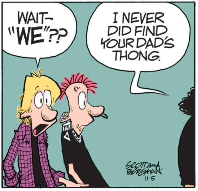 Fictional character OCR: WAIT- "WE"?? I NEVER DID FIND YOUR DAD'S THONG. SCOTT and BORGMAN 11.5 WAIT- " WE " ?? I NEVER DID FIND YOUR DAD'S THONG . SCOTT and BORGMAN 11.5