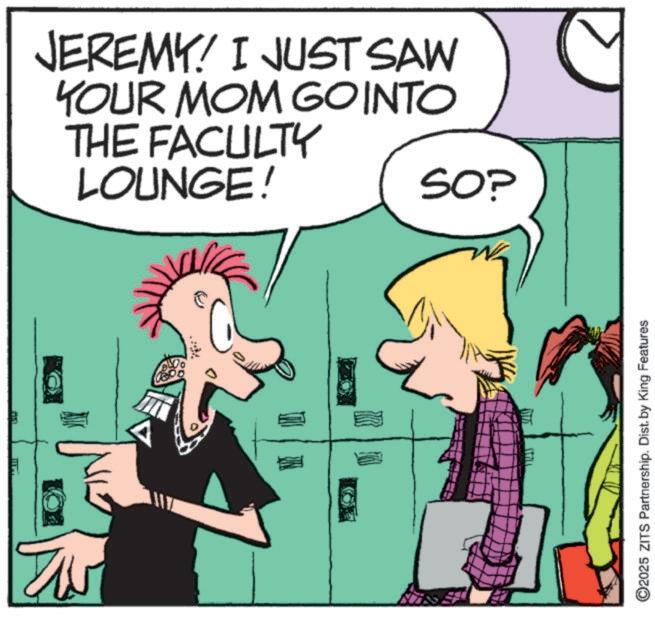 Publication OCR: JEREMY! I JUST SAW YOUR MOM GO INTO THE FACULTY LOUNGE! SO? ©2025 ZITS Partnership. Dist. by King Features JEREMY ! I JUST SAW YOUR MOM GO INTO THE FACULTY LOUNGE ! SO ? © 2025 ZITS Partnership . Dist . by King Features