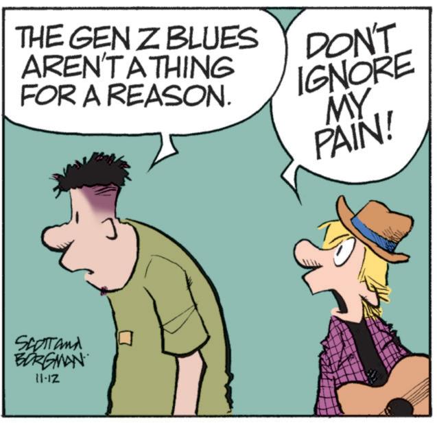 Animated cartoon OCR: THE GEN Z BLUES AREN'T A THING FOR A REASON. DON'T IGNORE MY PAIN! SCOTTand BORGMAN 11-12 THE GEN Z BLUES AREN'T A THING FOR A REASON . DON'T IGNORE MY PAIN ! SCOTTand BORGMAN 11-12