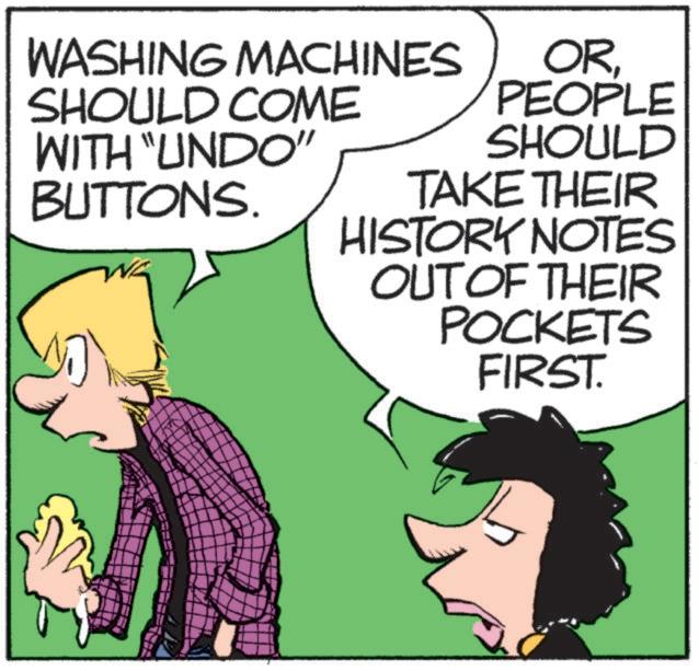 Publication OCR: WASHING MACHINES SHOULD COME WITH "UNDO" BUTTONS. ORPEOPLE SHOULD TAKE THEIR HISTORY NOTES OUT OF THEIR POCKETS FIRST. WASHING MACHINES SHOULD COME WITH " UNDO " BUTTONS . ORPEOPLE SHOULD TAKE THEIR HISTORY NOTES OUT OF THEIR POCKETS FIRST .