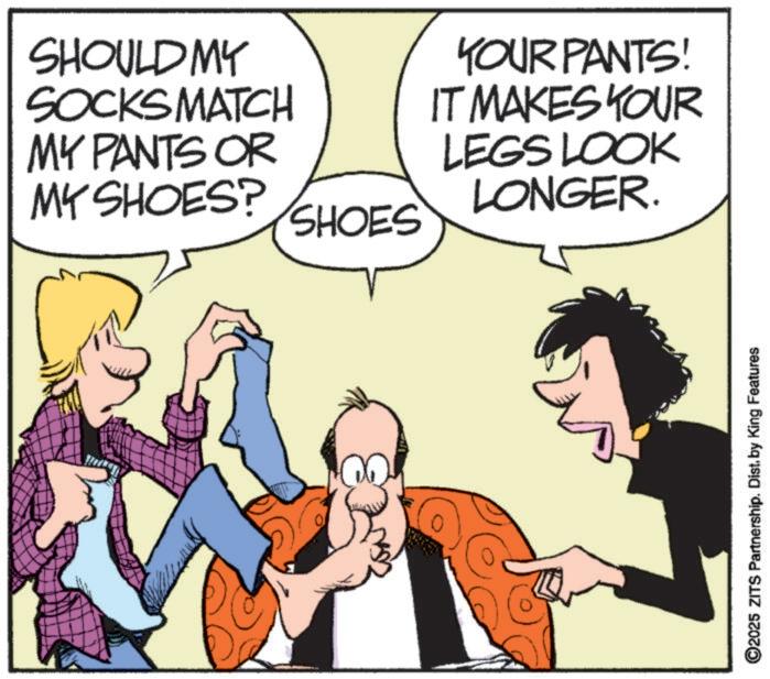 Animated cartoon OCR: SHOULD MY SOCKS MATCH MY PANTS OR MY SHOES? SHOES YOUR PANTS! IT MAKES YOUR LEGS LOOK LONGER. ©2025 ZITS Partnership. Dist. by King Features SHOULD MY SOCKS MATCH MY PANTS OR MY SHOES ? SHOES YOUR PANTS ! IT MAKES YOUR LEGS LOOK LONGER . © 2025 ZITS Partnership . Dist . by King Features