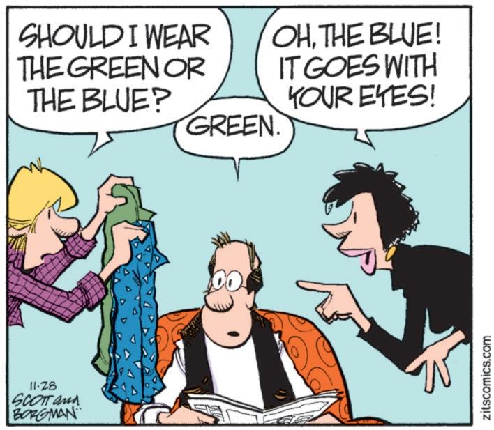 Fictional character OCR: 11.28 SCOTT and BORGMAN. SHOULD I WEAR THE GREEN OR THE BLUE? OHTHE BLUE! IT GOES WITH YOUR EYES! GREEN. zitscomics.com 11.28 SCOTT and BORGMAN . SHOULD I WEAR THE GREEN OR THE BLUE ? OHTHE BLUE ! IT GOES WITH YOUR EYES ! GREEN . zitscomics.com