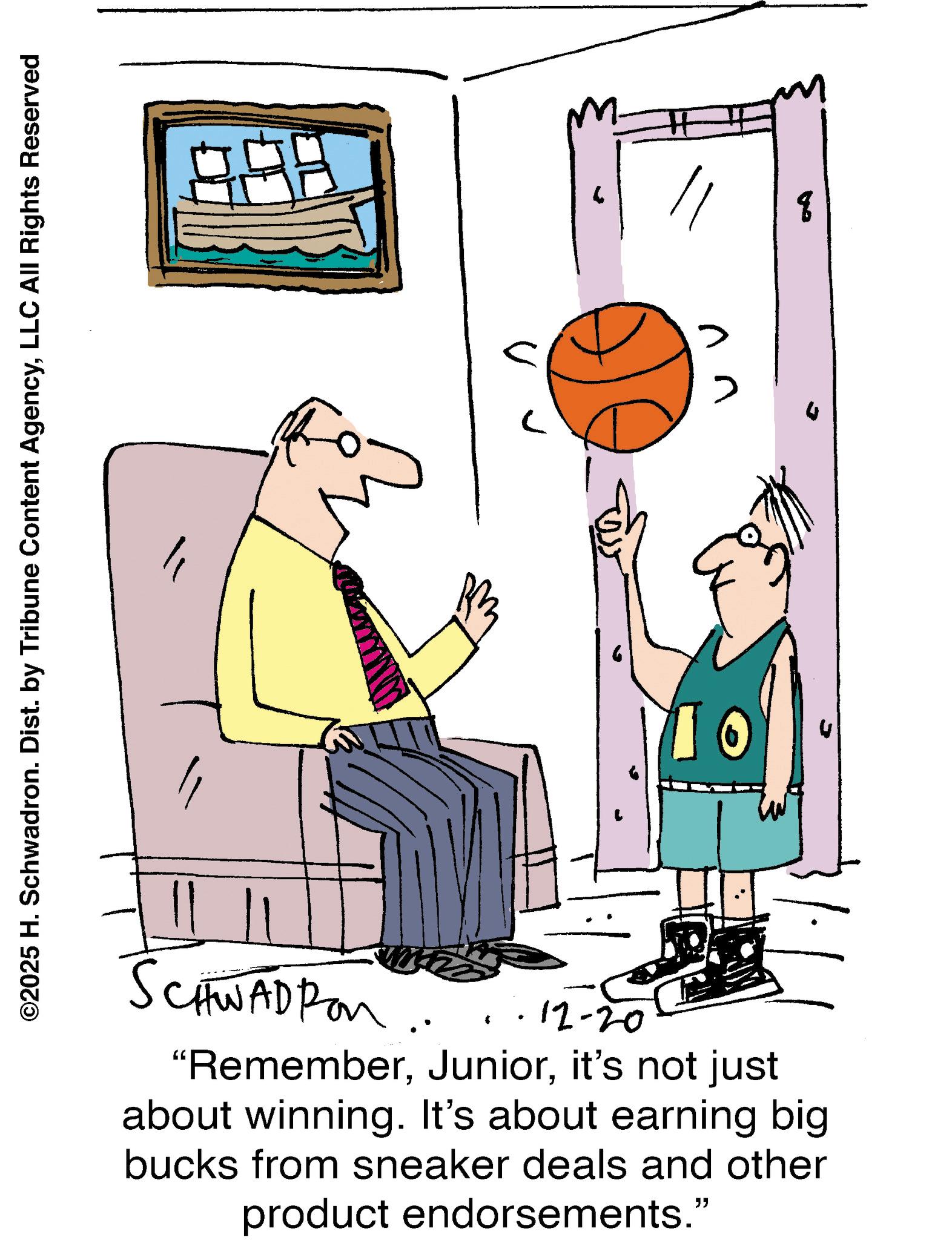 Basketball Hoop OCR: ©2025 H. Schwadron. Dist. by Tribune Content AgencyLLC All Rights Reserved 6 ?? q SCHWADPon.. · 12-20 "Rememberit's not just about winning. It's about earning big bucks from sneaker deals and other product endorsements." © 2025 H. Schwadron . Dist . by Tribune Content AgencyLLC All Rights Reserved 6 ?? q SCHWADPon .. · 12-20 " Rememberit's not just about winning . It's about earning big bucks from sneaker deals and other product endorsements . "