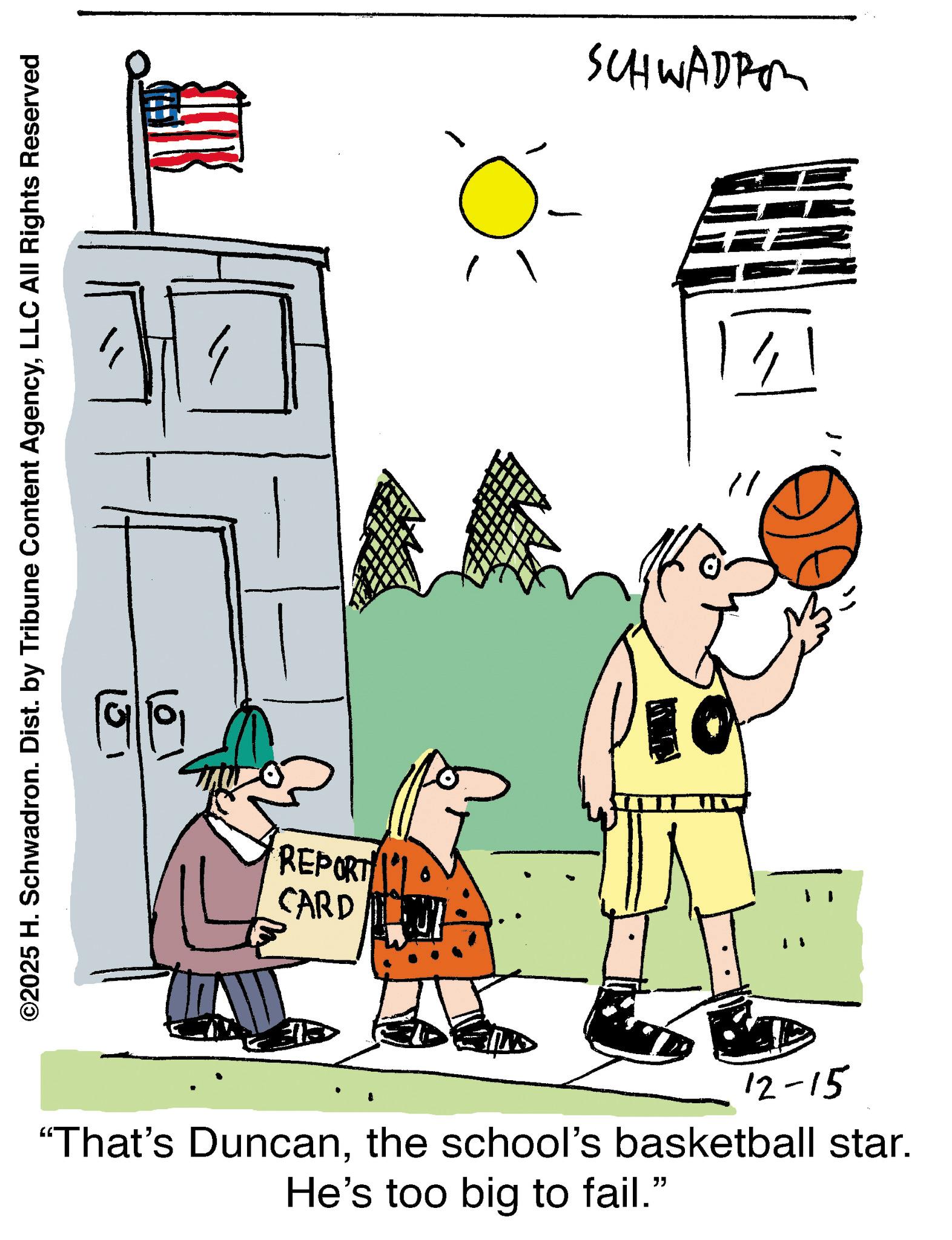 Basketball player OCR: ©2025 H. Schwadron. Dist. by Tribune Content AgencyLLC All Rights Reserved REPORT' CARD SCHWADRO 12-15 "That's Duncanthe school's basketball star. He's too big to fail." © 2025 H. Schwadron . Dist . by Tribune Content AgencyLLC All Rights Reserved REPORT ' CARD SCHWADRO 12-15 " That's Duncanthe school's basketball star . He's too big to fail . "
