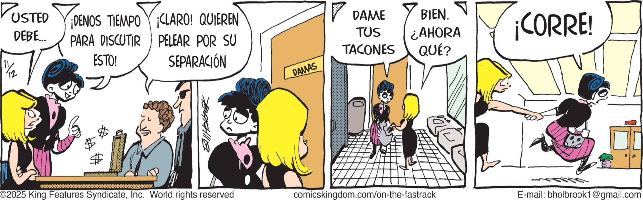 Publication OCR: USTED DEBE... ¡DENOS TIEMPO CLARO! QUIEREN PARA DISCUTIR PELEAR POR SU ESTO! SEPARACIÓN 11/12 # $ ? DAME TUS TACONES BIEN. ¿AHORA ¡CORRE! QUÉ? DAMAS ©2025 King Features SyndicateInc. World rights reserved comicskingdom.com/on-the-fastrack E-mail: bholbrook1@gmail.com USTED DEBE ... ¡ DENOS TIEMPO CLARO ! QUIEREN PARA DISCUTIR PELEAR POR SU ESTO ! SEPARACIÓN 11/12 # $ ? DAME TUS TACONES BIEN . ¿ AHORA ¡ CORRE ! QUÉ ? DAMAS © 2025 King Features SyndicateInc. World rights reserved comicskingdom.com/on-the-fastrack E - mail : bholbrook1@gmail.com
