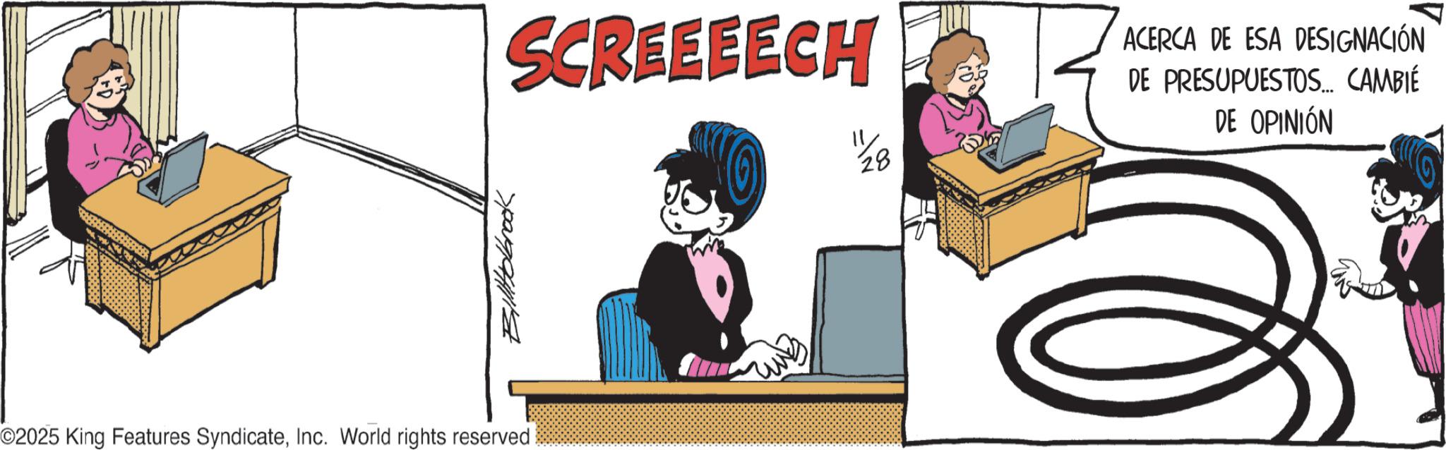 Comics OCR: ©2025 King Features SyndicateInc. World rights reserved BilHolbrook SCREEEECH 28 ACERCA DE ESA DESIGNACIÓN DE PRESUPUESTOS... CAMBIÉ DE OPINIÓN © 2025 King Features SyndicateInc. World rights reserved BilHolbrook SCREEEECH 28 ACERCA DE ESA DESIGNACIÓN DE PRESUPUESTOS ... CAMBIÉ DE OPINIÓN