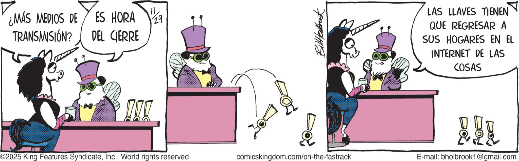 Publication OCR: ¿MÁS MEDIOS DE TRANSMISIÓN? ES HORA ? 29 DEL CIERRE BillHolbrook LAS LLAVES TIENEN QUE REGRESAR A SUS HOGARES EN EL INTERNET DE LAS COSAS ©2025 King Features SyndicateInc. World rights reserved comicskingdom.com/on-the-fastrack E-mail: bholbrook1@gmail.com ?? ¿ MÁS MEDIOS DE TRANSMISIÓN ? ES HORA ? 29 DEL CIERRE BillHolbrook LAS LLAVES TIENEN QUE REGRESAR A SUS HOGARES EN EL INTERNET DE LAS COSAS © 2025 King Features SyndicateInc. World rights reserved comicskingdom.com/on-the-fastrack E - mail : bholbrook1@gmail.com ??