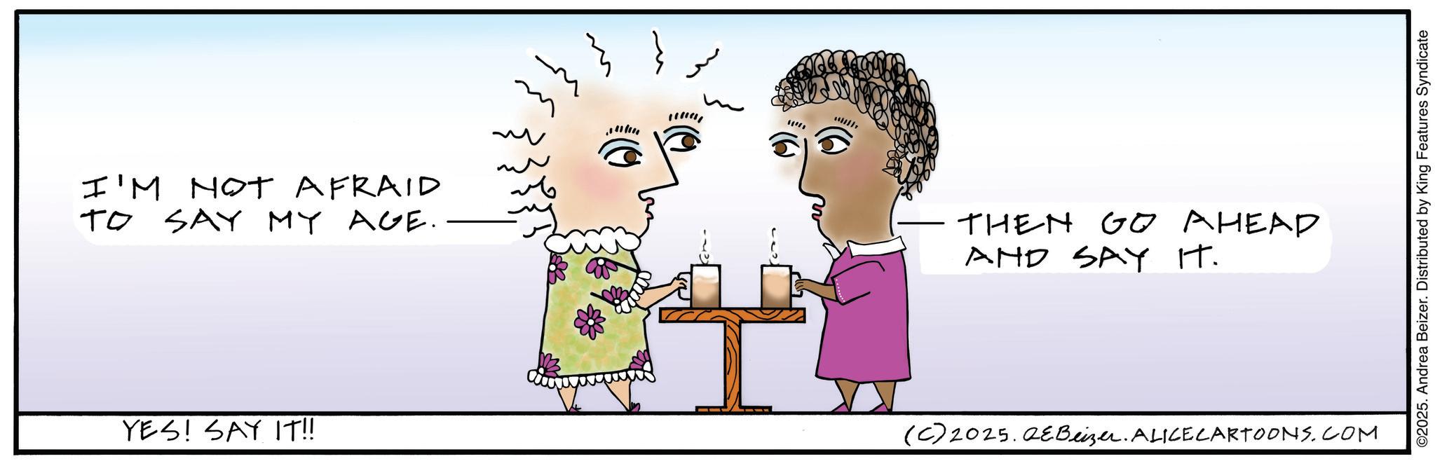 Child art OCR: I'M NOT AFRAID TO SAY MY AGE. YES! SAY IT!! m } THEN GO AHEAD AND SAY IT. (C) 2025. QEBeizer. ALICECARTOONS.COM ©2025. Andrea Beizer. Distributed by King Features Syndicate I'M NOT AFRAID TO SAY MY AGE . YES ! SAY IT !! m } THEN GO AHEAD AND SAY IT . ( C ) 2025. QEBeizer . ALICECARTOONS.COM © 2025 . Andrea Beizer . Distributed by King Features Syndicate