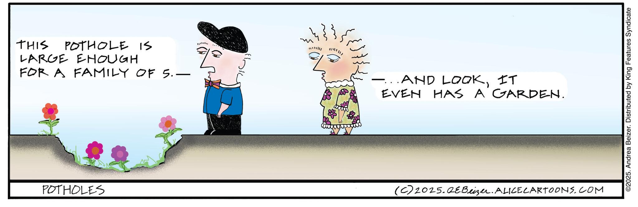 Animated cartoon OCR: THIS m POTHOLE IS 111111 ww LARGE EHOUGH FOR A FAMILY OF 5.- POTHOLES ...AND LOOKIT EVEN HAS A GARDEN. (C) 2025.QeBeizer. ALICE CARTOONS.COM ©2025. Andrea Beizer. Distributed by King Features Syndicate THIS m POTHOLE IS 111111 ww LARGE EHOUGH FOR A FAMILY OF 5.- POTHOLES ... AND LOOKIT EVEN HAS A GARDEN . ( C ) 2025.QeBeizer . ALICE CARTOONS.COM © 2025 . Andrea Beizer . Distributed by King Features Syndicate