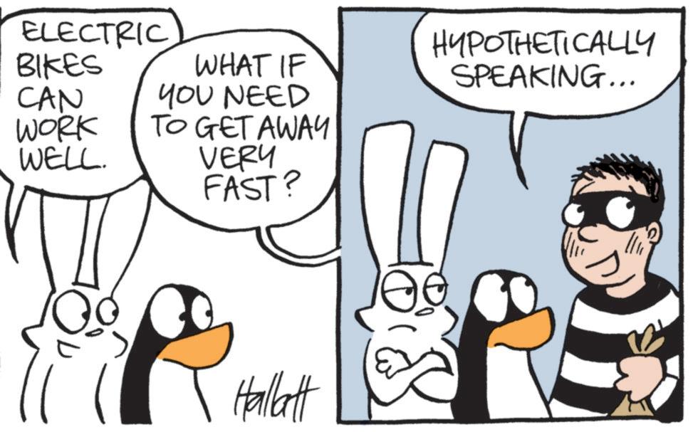 Comics OCR: ELECTRIC BIKES CAN WHAT IF YOU NEED HYPOTHETICALLY SPEAKING... WORK WELL. TO GET AWAY VERY FAST? Hallatt ELECTRIC BIKES CAN WHAT IF YOU NEED HYPOTHETICALLY SPEAKING ... WORK WELL . TO GET AWAY VERY FAST ? Hallatt
