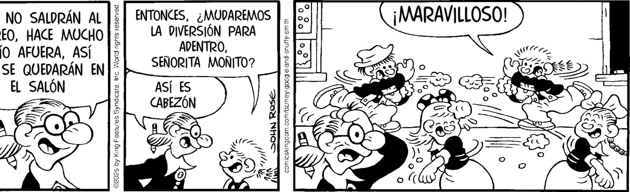 Monochrome OCR: NO SALDRÁN AL EOHACE MUCHO 10 AFUERAASÍ SE QUEDARÁN EN EL SALÓN 2025 by King Features SyndicateInc. World rights reserved. ENTONCES¿MUDAREMOS LA DIVERSIÓN PARA ADENTROSEÑORITA MONITO? ASÍ ES CABEZÓN Visit JOHN ROSE comicskingcom.com/barney-google-and-snuffy-sm th ¡MARAVILLOSO! NO SALDRÁN AL EOHACE MUCHO 10 AFUERAASÍ SE QUEDARÁN EN EL SALÓN 2025 by King Features SyndicateInc. World rights reserved . ENTONCES¿ MUDAREMOS LA DIVERSIÓN PARA ADENTROSEÑORITA MONITO ? ASÍ ES CABEZÓN Visit JOHN ROSE comicskingcom.com/barney-google-and-snuffy-sm th ¡ MARAVILLOSO !