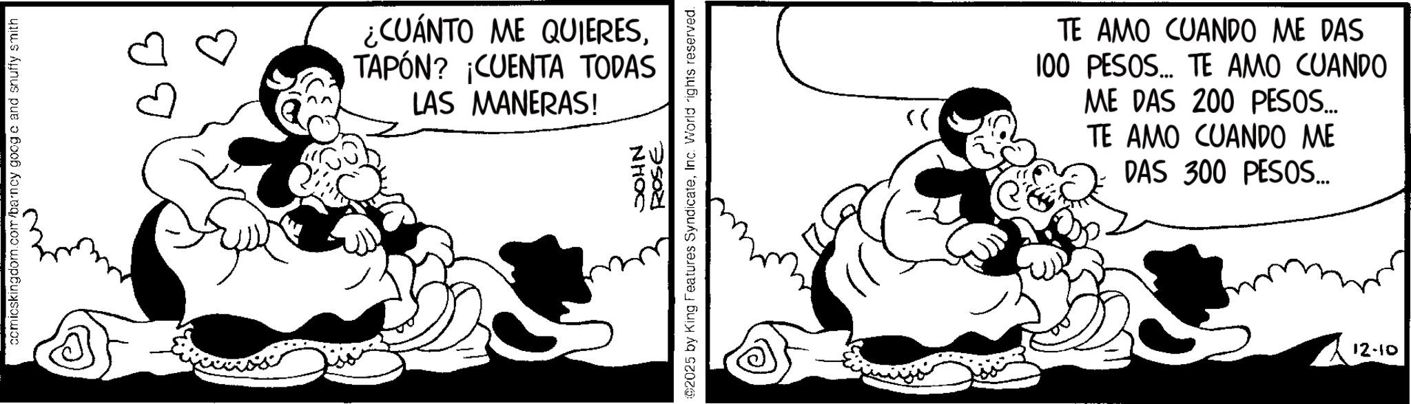 Animated cartoon OCR: comicskingdom.com/barncy googe and snuffy smith ¿CUÁNTO ME QUIERESTAPÓN? CUENTA TODAS LAS MANERAS! NHOC ROSE 2025 by King Features SyndicateInc. World rights reserved. >> TE AMO CUANDO ME DAS 100 PESOS... TE AMO CUANDO ME DAS 200 PESOS... TE AMO CUANDO ME DAS 300 PESOS... 12-10 comicskingdom.com/barncy googe and snuffy smith ¿ CUÁNTO ME QUIERESTAPÓN ? CUENTA TODAS LAS MANERAS ! NHOC ROSE 2025 by King Features SyndicateInc. World rights reserved . >> TE AMO CUANDO ME DAS 100 PESOS ... TE AMO CUANDO ME DAS 200 PESOS ... TE AMO CUANDO ME DAS 300 PESOS ... 12-10
