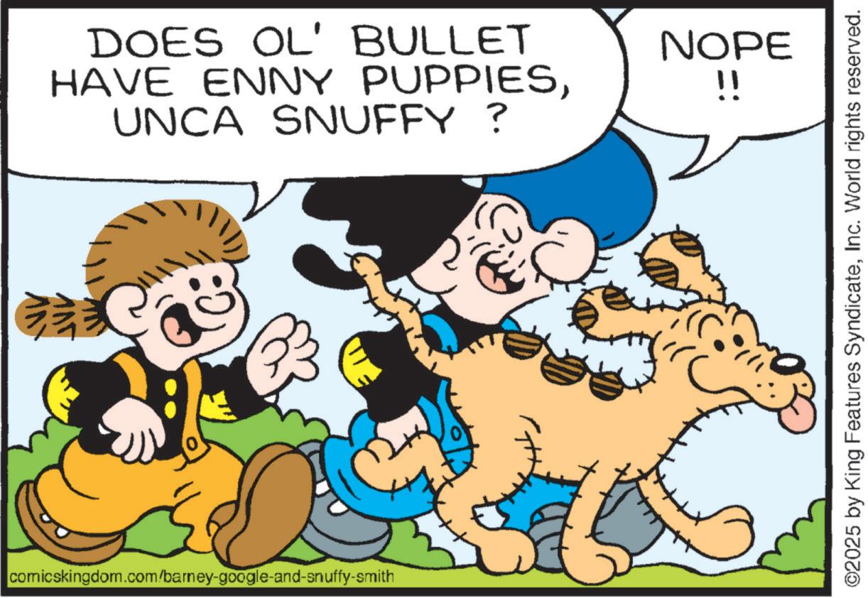 Comics OCR: VV DOES OL' BULLET HAVE ENNY PUPPIESUNCA SNUFFY? comicskingdom.com/barney-google-and-snuffy-smith NOPE !! ©2025 by King Features SyndicateInc. World rights reserved. VV DOES OL ' BULLET HAVE ENNY PUPPIESUNCA SNUFFY ? comicskingdom.com/barney-google-and-snuffy-smith NOPE !! © 2025 by King Features SyndicateInc. World rights reserved .