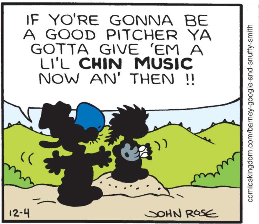 Comics OCR: 12-4 IF YO'RE GONNA BE A GOOD PITCHER YA GOTTA GIVE 'EM A LI'L CHIN MUSIC NOW AN' THEN !! JOHN ROSE comicskingdom.com/barney-google-and-snuffy-smith 12-4 IF YO'RE GONNA BE A GOOD PITCHER YA GOTTA GIVE ' EM A LI'L CHIN MUSIC NOW AN ' THEN !! JOHN ROSE comicskingdom.com/barney-google-and-snuffy-smith