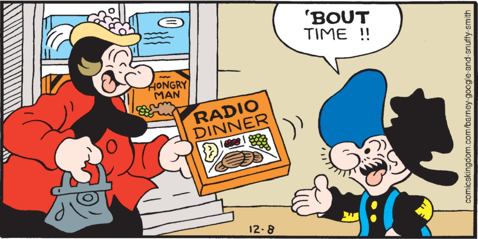 Comics OCR: HONGRY MAN RADIO DINNER D 12-8 'BOUT TIME !! comicskingdom.com/barney-google-and-snuffy-smith HONGRY MAN RADIO DINNER D 12-8 ' BOUT TIME !! comicskingdom.com/barney-google-and-snuffy-smith