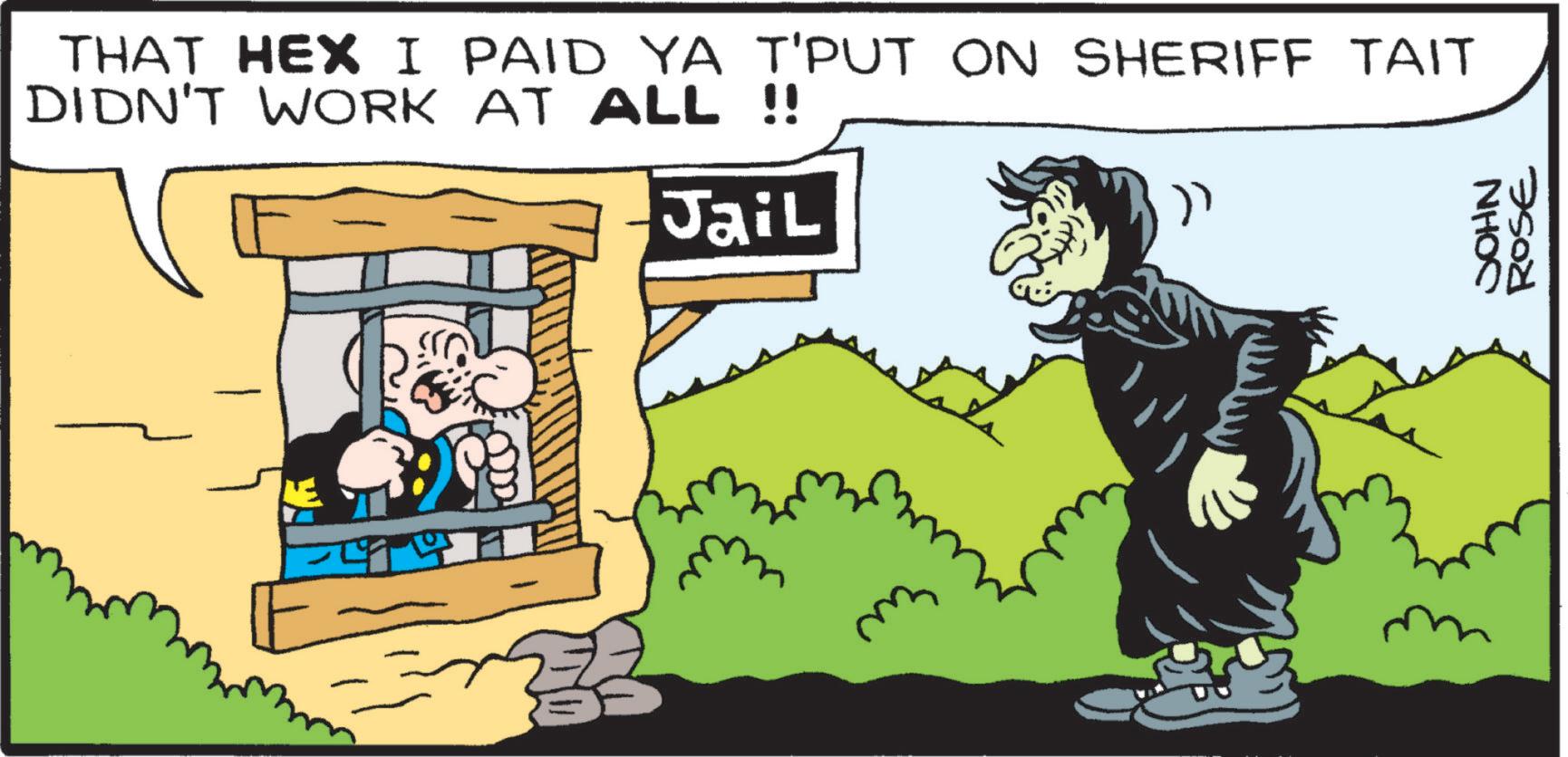 Animated cartoon OCR: THAT HEX I PAID YA T'PUT ON SHERIFF TAIT DIDN'T WORK AT ALL !! Jail JOHN ROSE THAT HEX I PAID YA T'PUT ON SHERIFF TAIT DIDN'T WORK AT ALL !! Jail JOHN ROSE