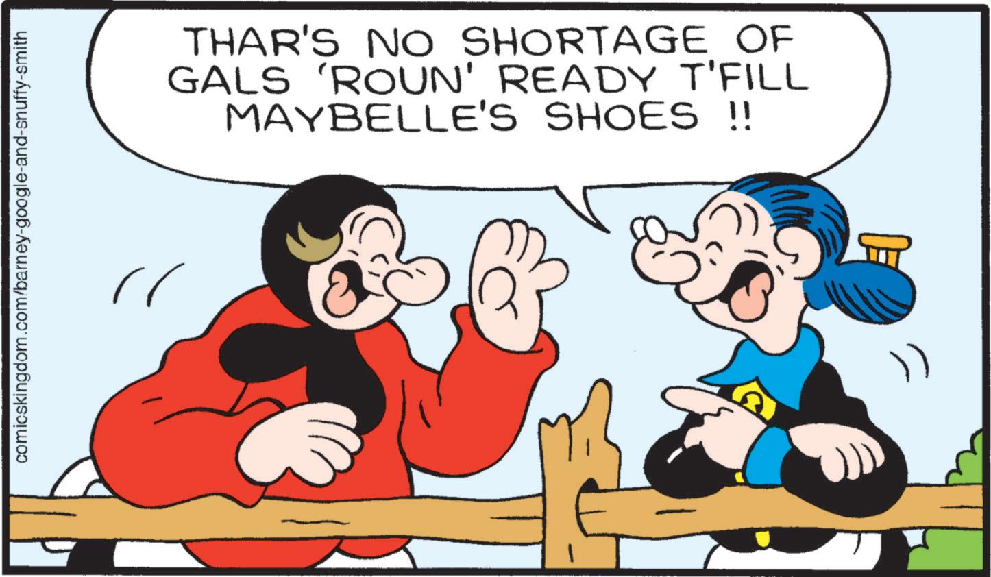 Happiness OCR: comicskingdom.com/barney-google-and-snuffy-smith THAR'S NO SHORTAGE OF GALS 'ROUN' READY T'FILL MAYBELLE'S SHOES !! comicskingdom.com/barney-google-and-snuffy-smith THAR'S NO SHORTAGE OF GALS ' ROUN ' READY T'FILL MAYBELLE'S SHOES !!