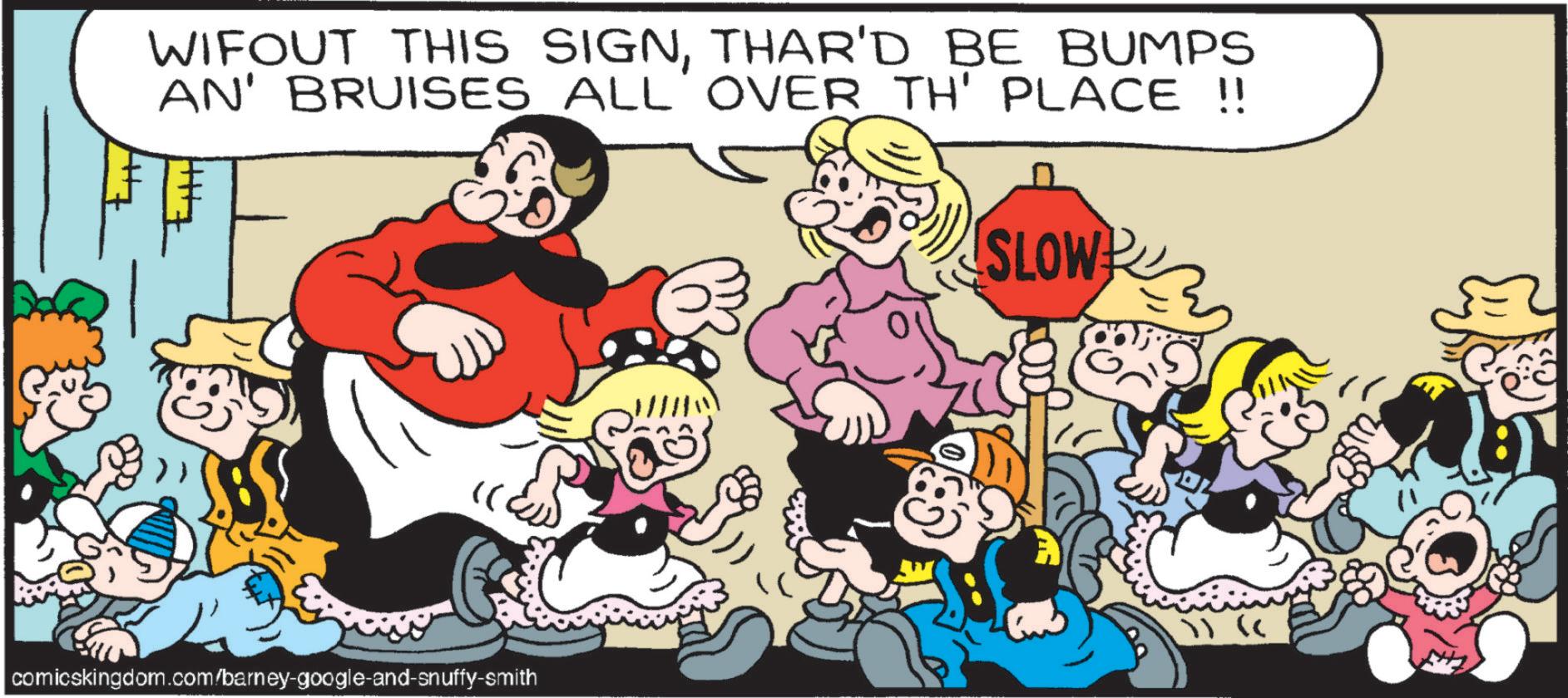 Publication OCR: WIFOUT THIS SIGNTHAR'D BE BUMPS AN' BRUISES ALL OVER TH' PLACE !! SLOW )) (( comicskingdom.com/barney-google-and-snuffy-smith WIFOUT THIS SIGNTHAR'D BE BUMPS AN ' BRUISES ALL OVER TH ' PLACE !! SLOW ) ) ( ( comicskingdom.com/barney-google-and-snuffy-smith