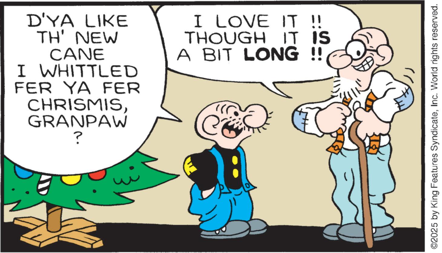 Pleased OCR: D'YA LIKE TH' NEW CANE I WHITTLED FER YA FER CHRISMISGRANPAW ? I LOVE IT !! THOUGH IT IS A BIT LONG !! ? ©2025 by King Features SyndicateInc. World rights reserved. D'YA LIKE TH ' NEW CANE I WHITTLED FER YA FER CHRISMISGRANPAW ? I LOVE IT !! THOUGH IT IS A BIT LONG !! ? © 2025 by King Features SyndicateInc. World rights reserved .