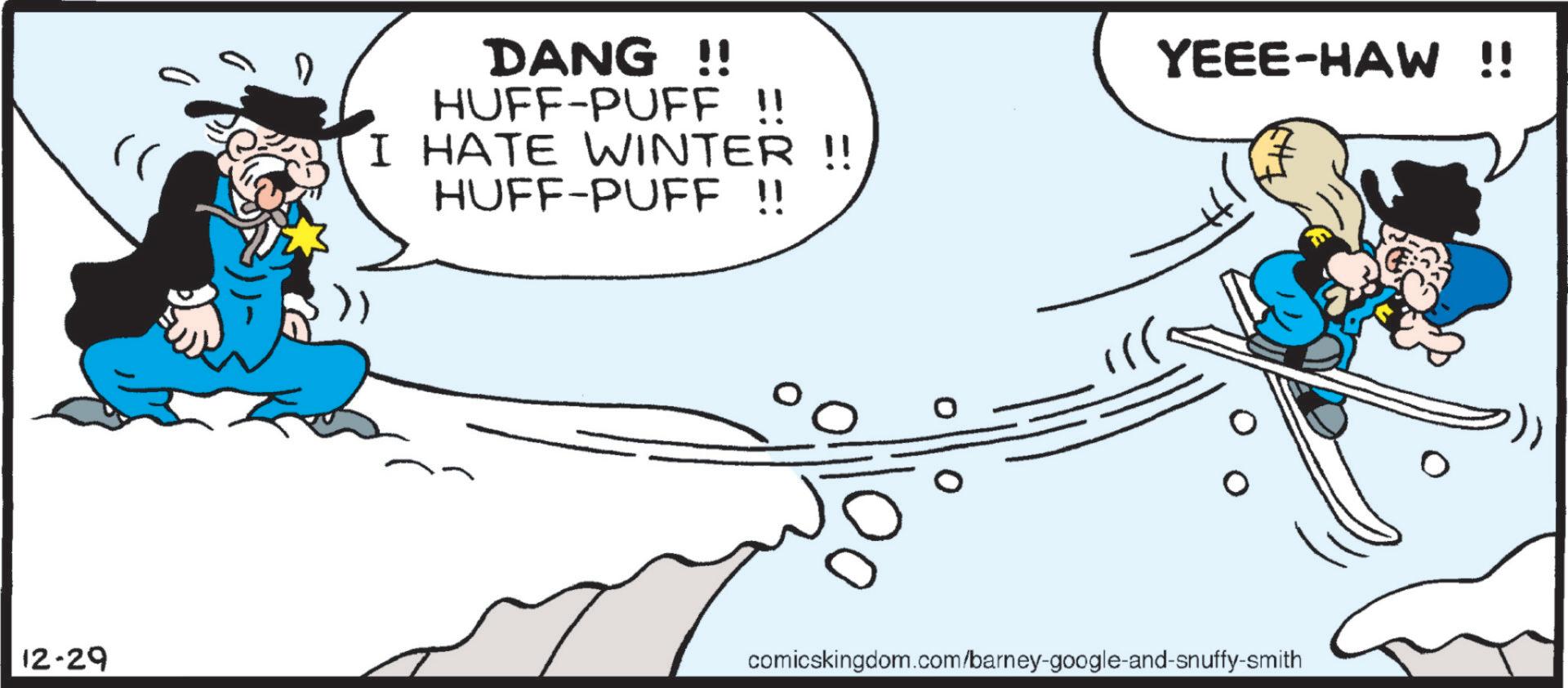 Graphics OCR: 12-29 DANG !! HUFF-PUFF !! I HATE WINTER !! HUFF-PUFF !! YEEE-HAW !! comicskingdom.com/barney-google-and-snuffy-smith 12-29 DANG !! HUFF - PUFF !! I HATE WINTER !! HUFF - PUFF !! YEEE - HAW !! comicskingdom.com/barney-google-and-snuffy-smith