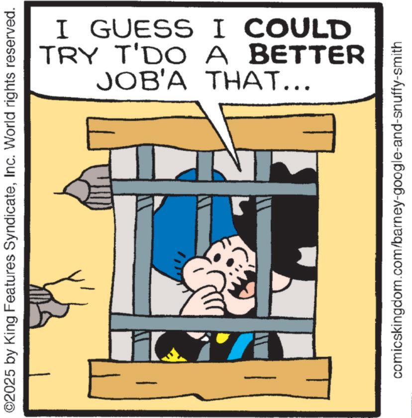Comic book OCR: ©2025 by King Features SyndicateInc. World rights reserved. JOB'A THAT... TRY T'DO A BETTER I GUESS I COULD DO comicskingdom.com/barney-google-and-snuffy-smith © 2025 by King Features SyndicateInc. World rights reserved . JOB'A THAT ... TRY T'DO A BETTER I GUESS I COULD DO comicskingdom.com/barney-google-and-snuffy-smith