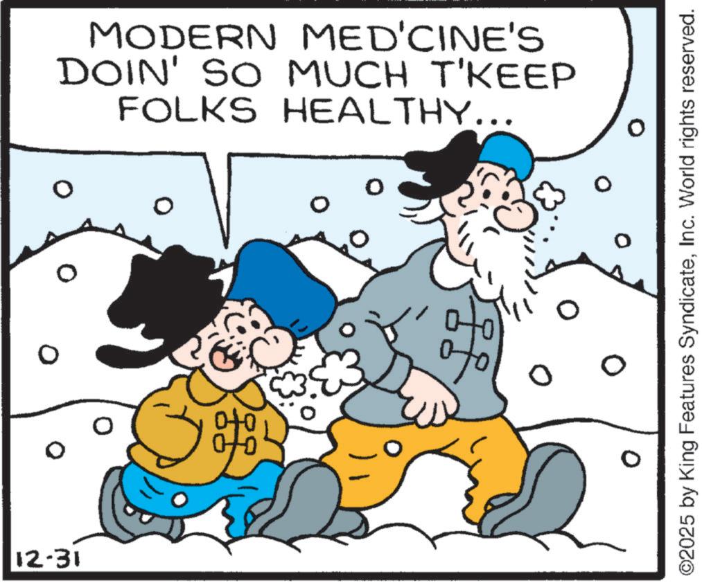 Moustache OCR: 12-31 0 0 MODERN MED'CINE'S DOIN' SO MUCH T'KEEP FOLKS HEALTHY... ofo 0 0 ©2025 by King Features SyndicateInc. World rights reserved. 12-31 0 0 MODERN MED'CINE'S DOIN ' SO MUCH T'KEEP FOLKS HEALTHY ... ofo 0 0 © 2025 by King Features SyndicateInc. World rights reserved .