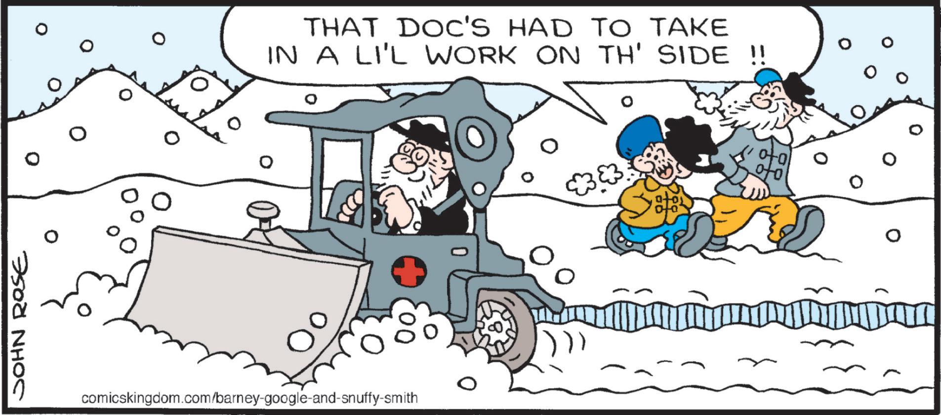 Snow OCR: JOHN ROSE 0 THAT DOC'S HAD TO TAKE IN A LI'L WORK ON TH' SIDE !! comicskingdom.com/barney-google-and-snuffy-smith JOHN ROSE 0 THAT DOC'S HAD TO TAKE IN A LI'L WORK ON TH ' SIDE !! comicskingdom.com/barney-google-and-snuffy-smith