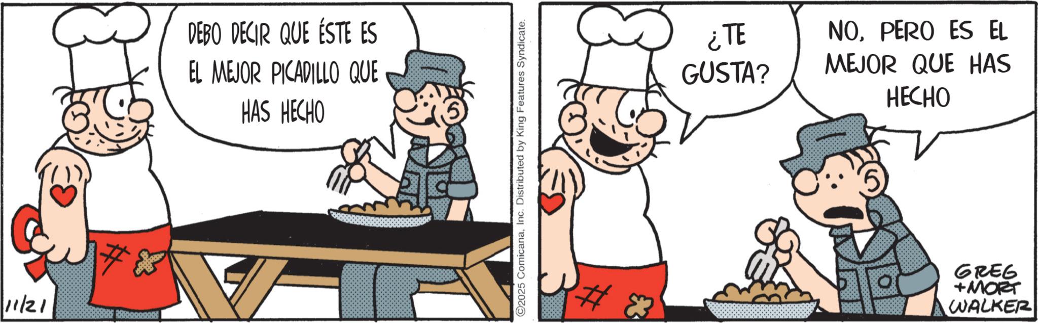 Fiction OCR: 11/21 # DEBO DECIR QUE ÉSTE ES EL MEJOR PICADILLO QUE HAS HECHO 2025 ComicanaInc. Distributed by King Features Syndicate. ¿TE GUSTA? NOPERO ES EL MEJOR QUE HAS HECHO GREG +MORT WALKER 11/21 # DEBO DECIR QUE ÉSTE ES EL MEJOR PICADILLO QUE HAS HECHO 2025 ComicanaInc. Distributed by King Features Syndicate . ¿ TE GUSTA ? NOPERO ES EL MEJOR QUE HAS HECHO GREG + MORT WALKER