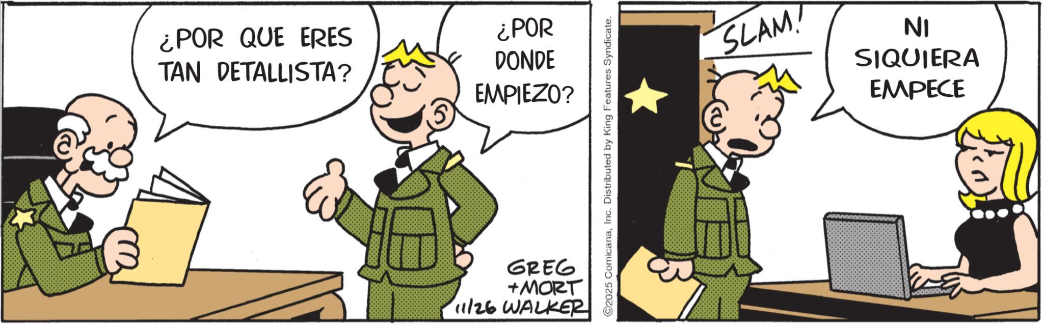 Comic book OCR: ¿POR QUE ERES TAN DETALLISTA? ¿POR DONDE EMPIEZO? GREG +MORT 11/26 WALKER O2025 ComicanaInc. Distributed by King Features Syndicate. SLAM! NI SIQUIERA EMPECE ¿ POR QUE ERES TAN DETALLISTA ? ¿ POR DONDE EMPIEZO ? GREG + MORT 11/26 WALKER O2025 ComicanaInc. Distributed by King Features Syndicate . SLAM ! NI SIQUIERA EMPECE
