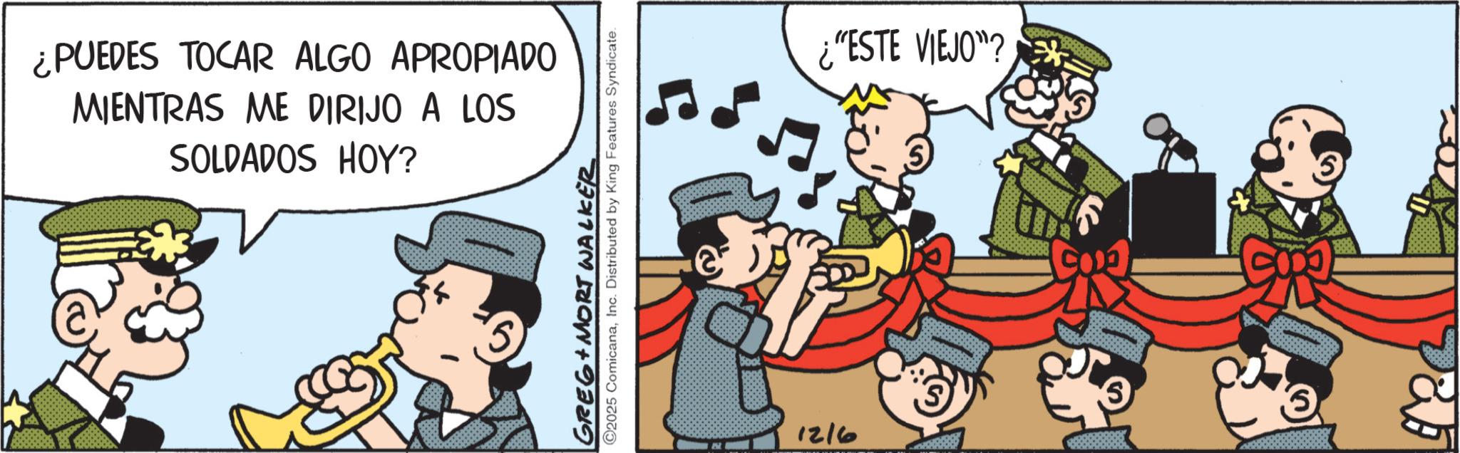 Animated cartoon OCR: ¿PUEDES TOCAR ALGO APROPIADO MIENTRAS ME DIRIJO A LOS SOLDADOS HOY? GREG MORT WALKER C2025 ComicanaInc. Distributed by King Features Syndicate. 9121 ¿"ESTE VIEJO"? ? ? ¿ PUEDES TOCAR ALGO APROPIADO MIENTRAS ME DIRIJO A LOS SOLDADOS HOY ? GREG MORT WALKER C2025 ComicanaInc. Distributed by King Features Syndicate . 9121 ¿ " ESTE VIEJO " ? ? ?