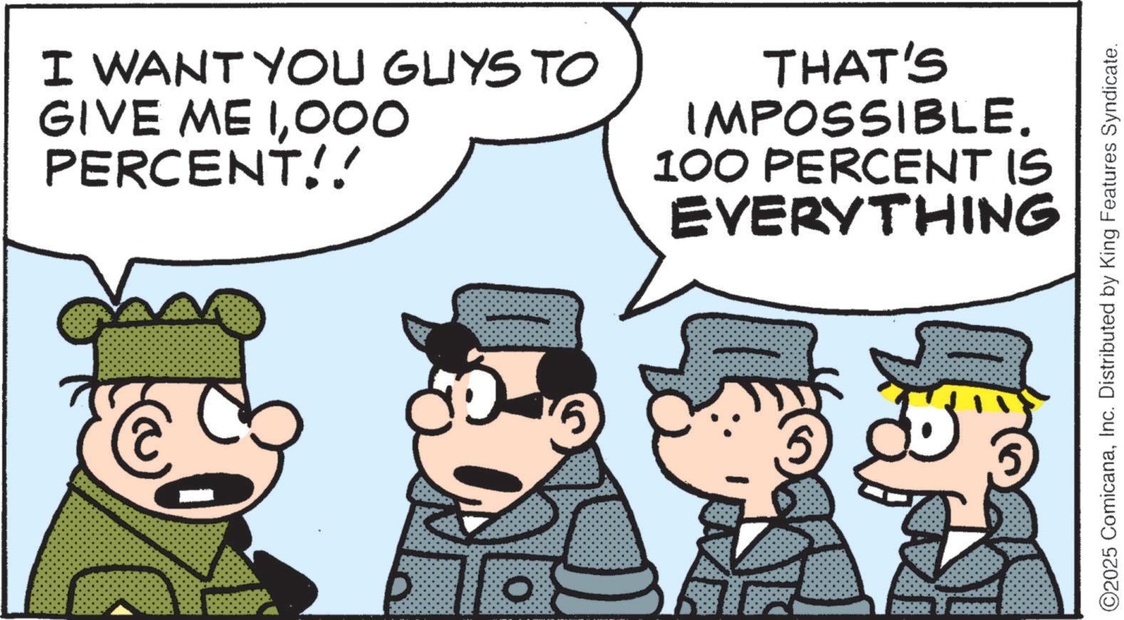 Fictional character OCR: I WANT YOU GUYS TO GIVE ME 1000 PERCENT!! THAT'S IMPOSSIBLE. 100 PERCENT IS EVERYTHING O ©2025 ComicanaInc. Distributed by King Features Syndicate. I WANT YOU GUYS TO GIVE ME 1000 PERCENT !! THAT'S IMPOSSIBLE . 100 PERCENT IS EVERYTHING O © 2025 ComicanaInc. Distributed by King Features Syndicate .