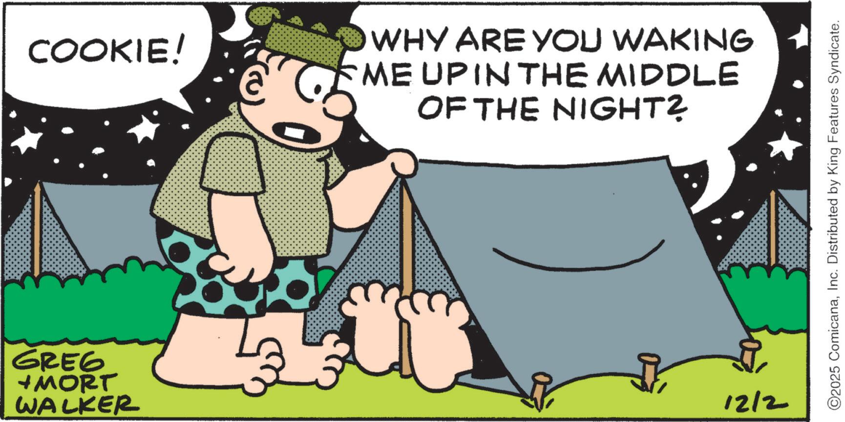 Fictional character OCR: COOKIE! GREG +MORT WALKER WHY ARE YOU WAKING ME UP IN THE MIDDLE OF THE NIGHT? 12/2 ©2025 ComicanaInc. Distributed by King Features Syndicate. COOKIE ! GREG + MORT WALKER WHY ARE YOU WAKING ME UP IN THE MIDDLE OF THE NIGHT ? 12/2 © 2025 ComicanaInc. Distributed by King Features Syndicate .