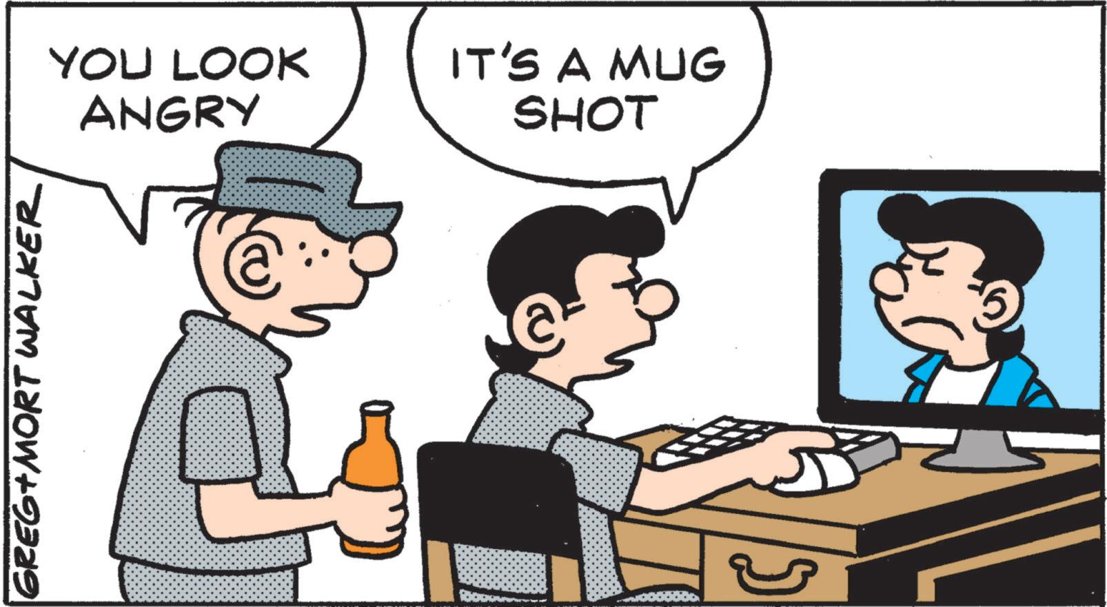 Comic book OCR: GREG+MORT Walker YOU LOOK ANGRY IT'S A MUG SHOT GREG + MORT Walker YOU LOOK ANGRY IT'S A MUG SHOT
