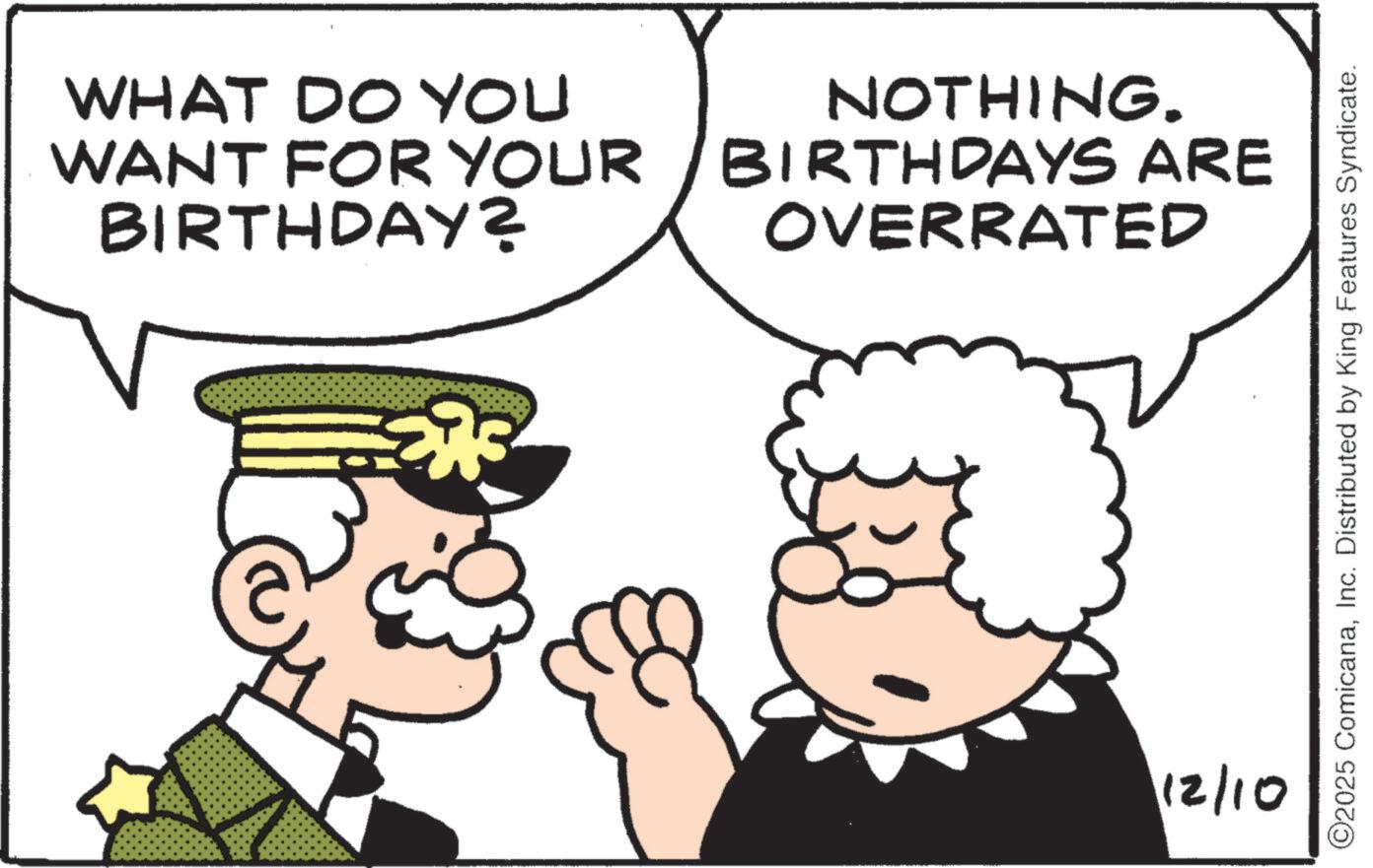 Fiction OCR: WHAT DO YOU WANT FOR YOUR BIRTHDAY? NOTHING. BIRTHDAYS ARE OVERRATED 12/10 ©2025 ComicanaInc. Distributed by King Features Syndicate. WHAT DO YOU WANT FOR YOUR BIRTHDAY ? NOTHING . BIRTHDAYS ARE OVERRATED 12/10 © 2025 ComicanaInc. Distributed by King Features Syndicate .