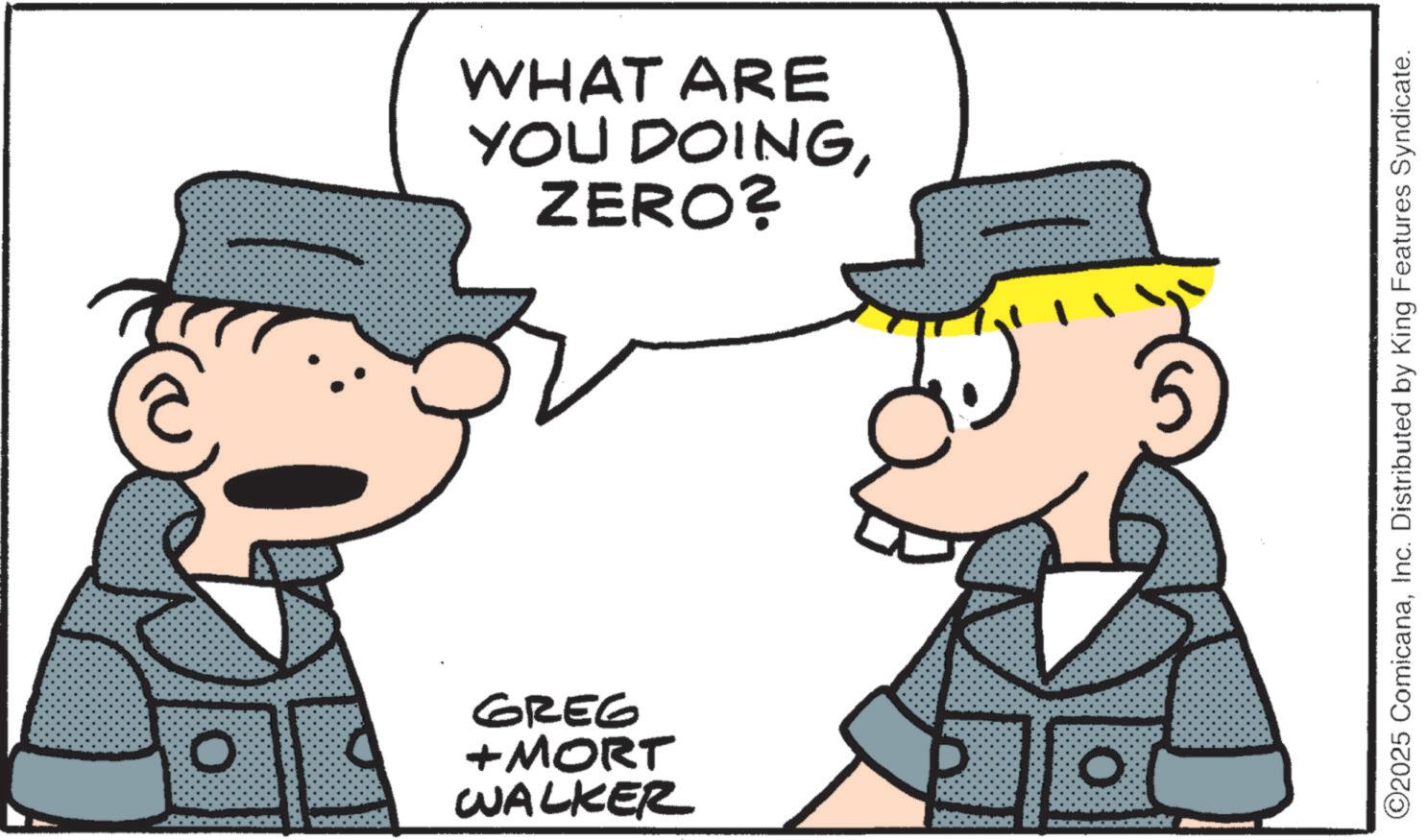 Fedora OCR: 9329 WHAT ARE YOU DOINGZERO? O +MORT O WALKER ©2025 ComicanaInc. Distributed by King Features Syndicate. 9329 WHAT ARE YOU DOINGZERO ? O + MORT O WALKER © 2025 ComicanaInc. Distributed by King Features Syndicate .