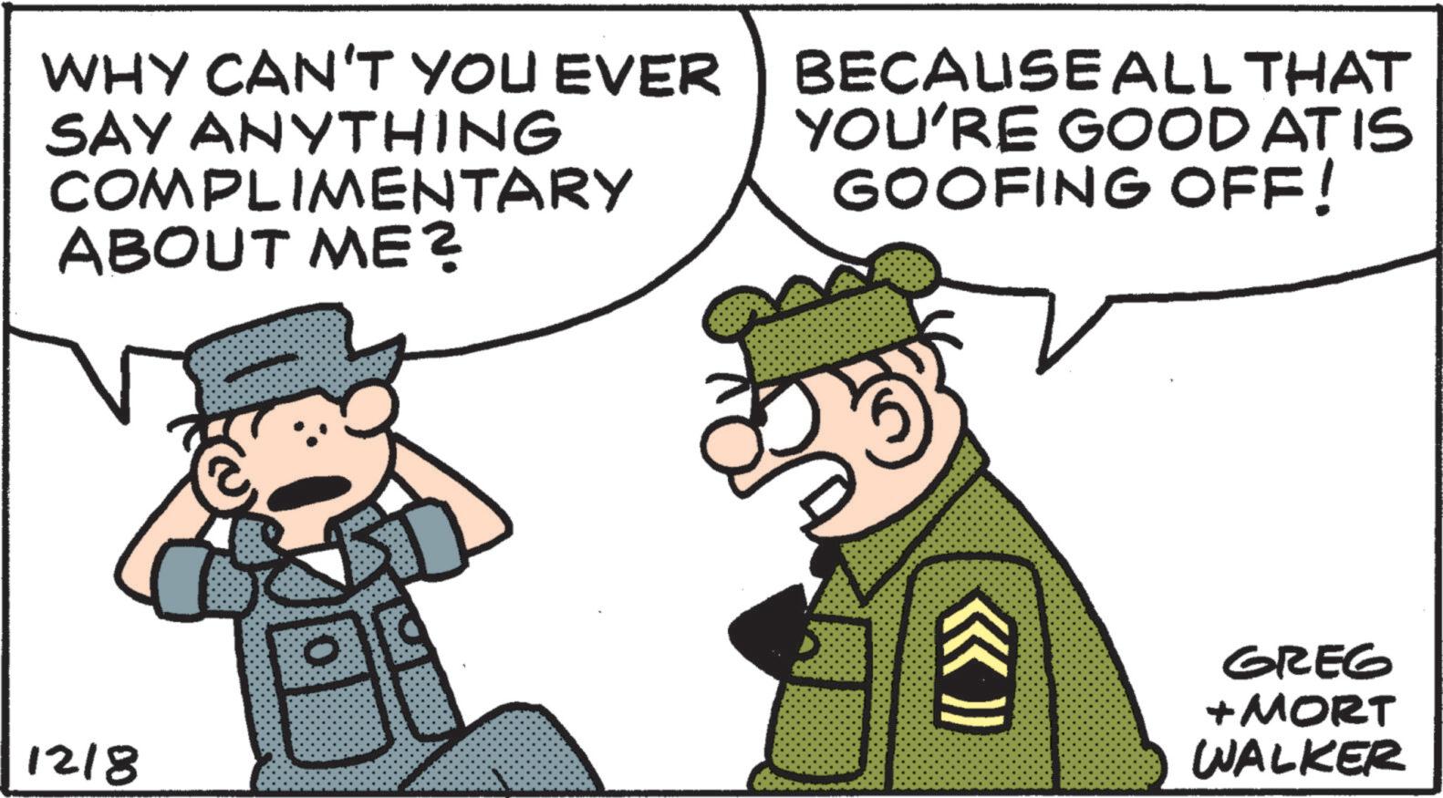 Photo caption OCR: WHY CAN'T YOU EVER SAY ANYTHING COMPLIMENTARY ABOUT ME? BECAUSE ALL THAT YOU'RE GOOD AT IS GOOFING OFF! 1218 GREG + MORT WALKER WHY CAN'T YOU EVER SAY ANYTHING COMPLIMENTARY ABOUT ME ? BECAUSE ALL THAT YOU'RE GOOD AT IS GOOFING OFF ! 1218 GREG + MORT WALKER