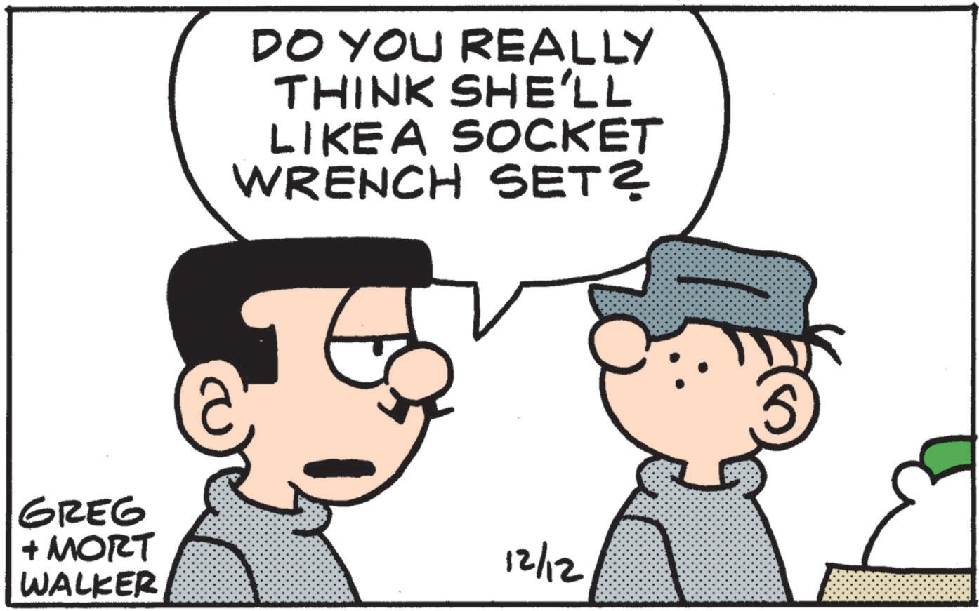 Pleased OCR: GREG + MORT WALKER DO YOU REALLY THINK SHE'LL LIKE A SOCKET WRENCH SET? 12/12 GREG + MORT WALKER DO YOU REALLY THINK SHE'LL LIKE A SOCKET WRENCH SET ? 12/12