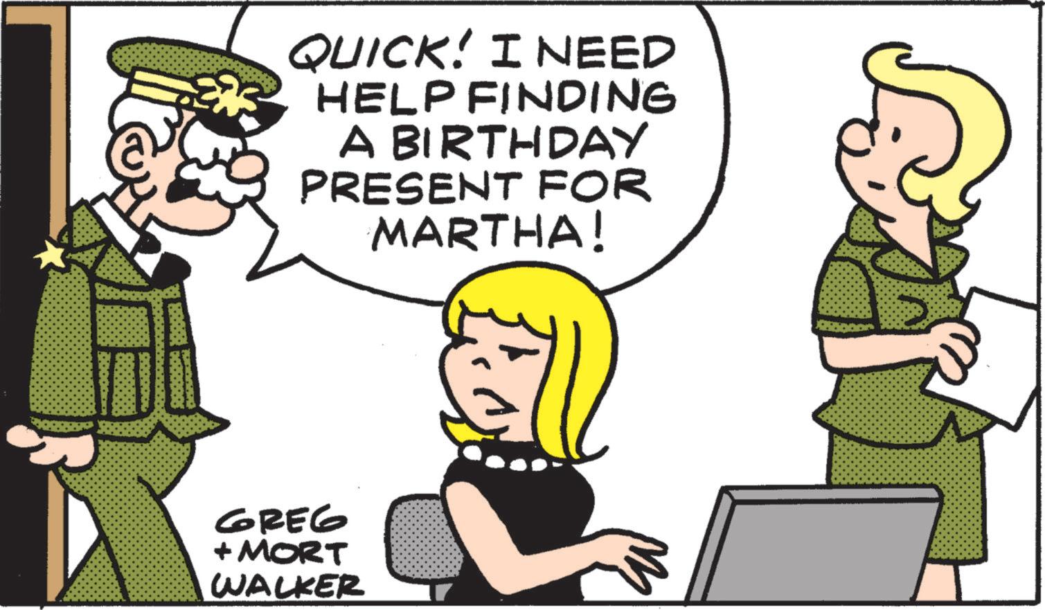 Photo caption OCR: QUICK! I NEED HELP FINDING A BIRTHDAY PRESENT FOR MARTHA! GREG + MORT WALKER QUICK ! I NEED HELP FINDING A BIRTHDAY PRESENT FOR MARTHA ! GREG + MORT WALKER
