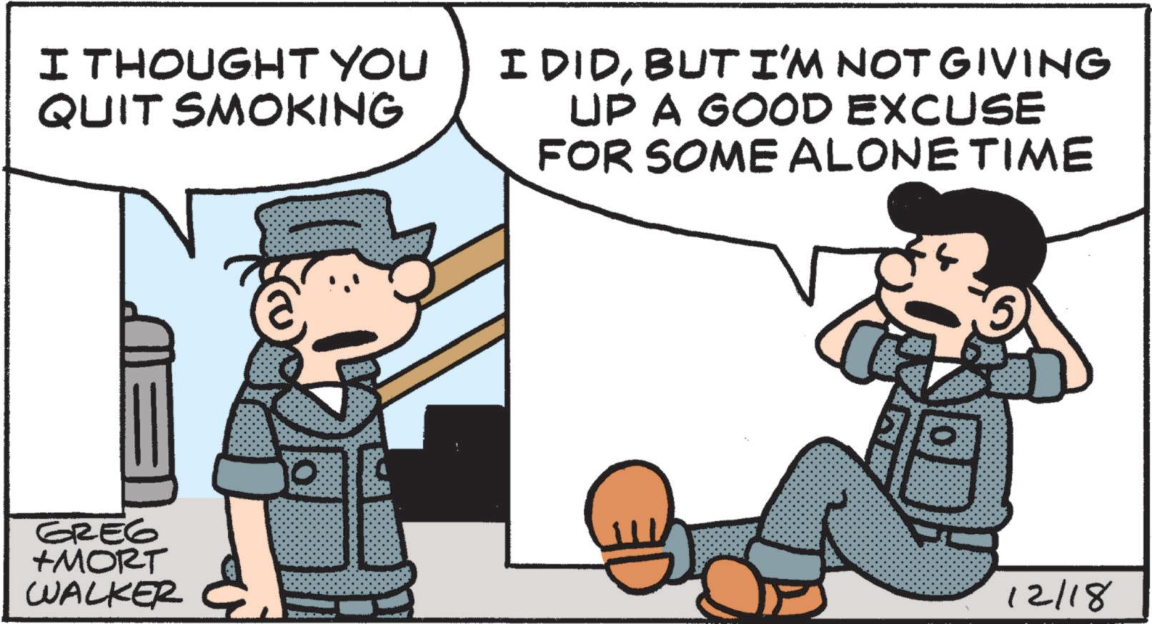 Fictional character OCR: I THOUGHT YOU QUIT SMOKING I DIDBUT I'M NOT GIVING UP A GOOD EXCUSE FOR SOME ALONE TIME GREG +MORT WALKER 12/18 I THOUGHT YOU QUIT SMOKING I DIDBUT I'M NOT GIVING UP A GOOD EXCUSE FOR SOME ALONE TIME GREG + MORT WALKER 12/18