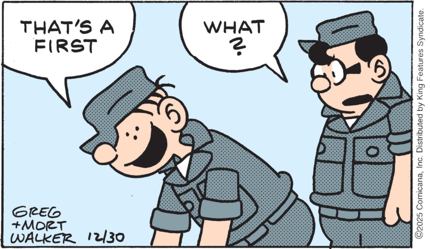 Photo caption OCR: THAT'S A FIRST WHAT ? GREG +MORT WALKER 12/30 ©2025 ComicanaInc. Distributed by King Features Syndicate. THAT'S A FIRST WHAT ? GREG + MORT WALKER 12/30 © 2025 ComicanaInc. Distributed by King Features Syndicate .