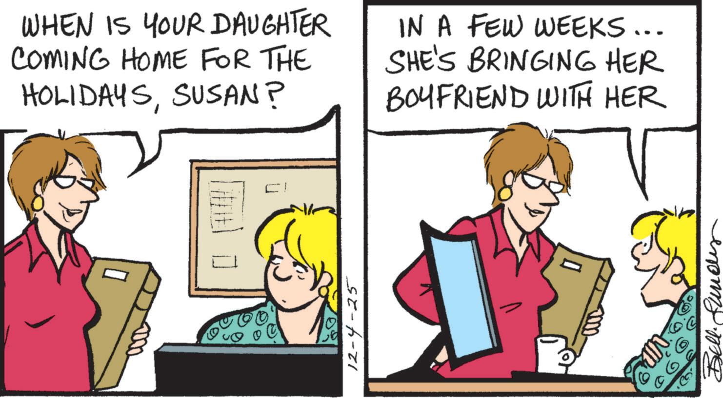 Comic book OCR: WHEN IS YOUR DAUGHTER COMING HOME FOR THE HOLIDAYSSUSAN? IN A FEW WEEKS... SHE'S BRINGING HER BOYFRIEND WITH HER EI 12-4-25 •VIL 06 WHEN IS YOUR DAUGHTER COMING HOME FOR THE HOLIDAYSSUSAN ? IN A FEW WEEKS ... SHE'S BRINGING HER BOYFRIEND WITH HER EI 12-4-25 • VIL 06