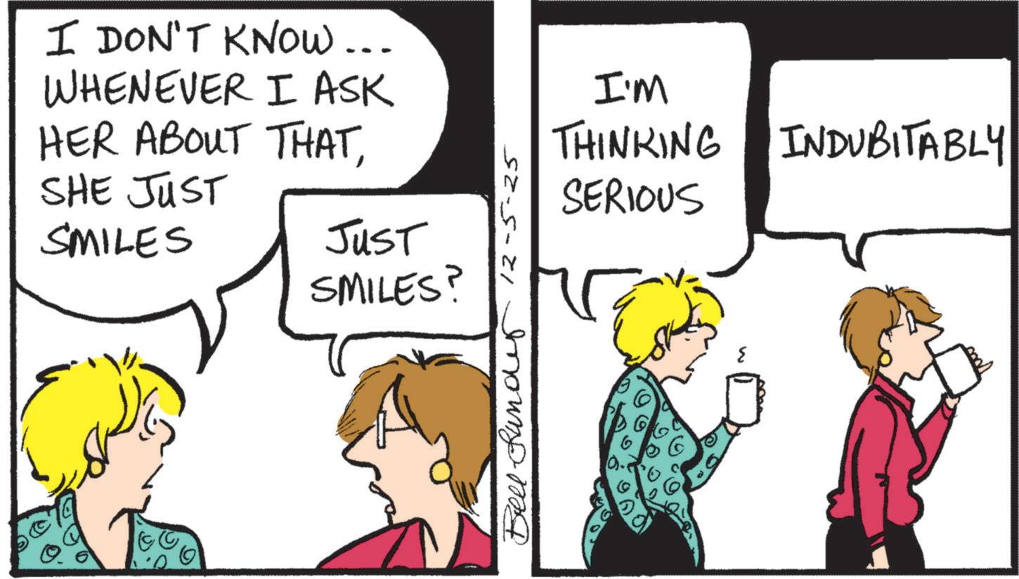Graphics OCR: I DON'T KNOW... WHENEVER I ASK HER ABOUT THATSHE JUST SMILES Just SMILES? Bell funder 12-5-25 I'M THINKING INDUBITABLY SERIOUS w I DON'T KNOW ... WHENEVER I ASK HER ABOUT THATSHE JUST SMILES Just SMILES ? Bell funder 12-5-25 I'M THINKING INDUBITABLY SERIOUS w
