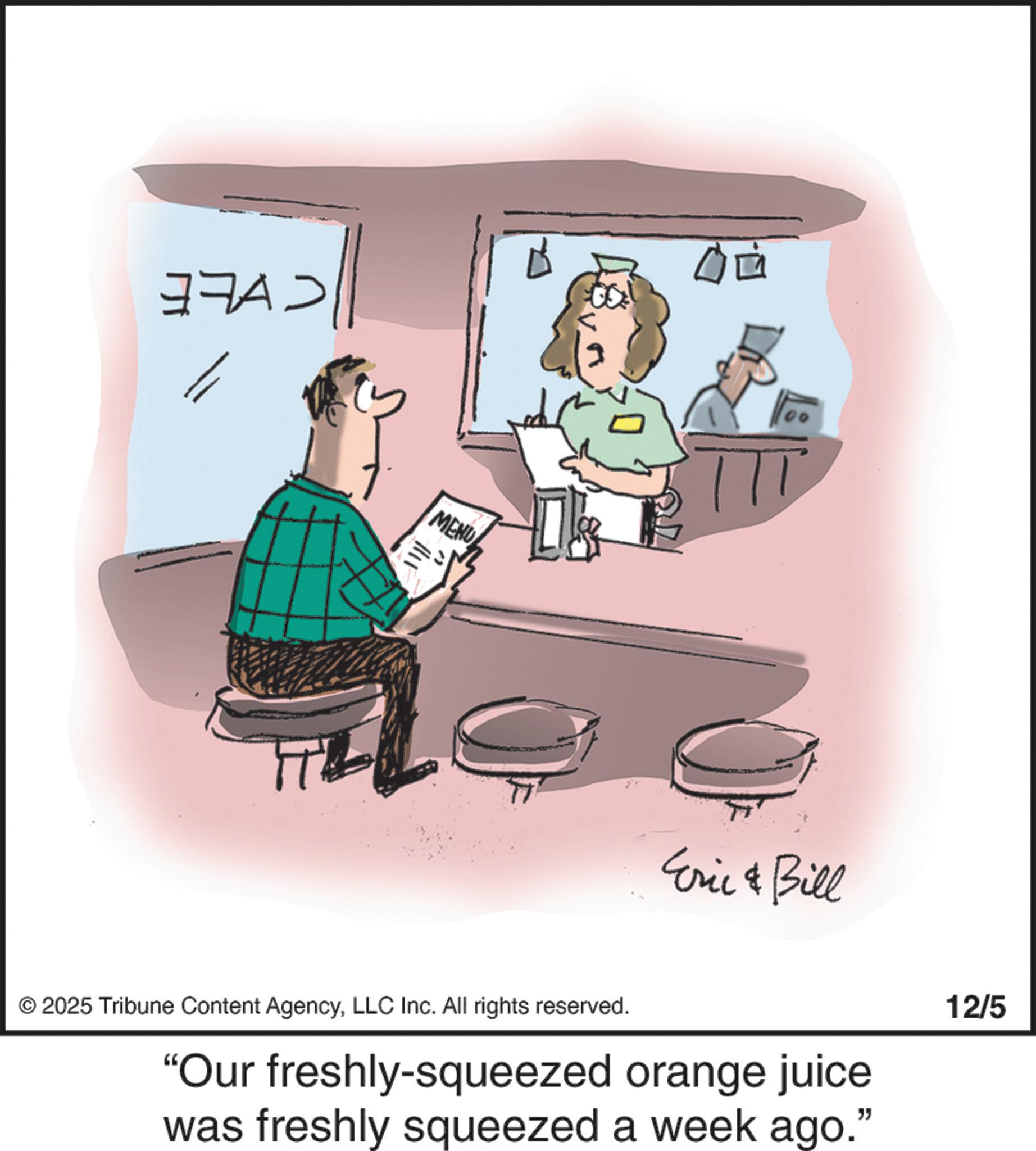 Animated cartoon OCR: ? ??? MENU à Eric & Bill © 2025 Tribune Content AgencyLLC Inc. All rights reserved. "Our freshly-squeezed orange juice was freshly squeezed a week ago." 12/5 ? ??? MENU à Eric & Bill © 2025 Tribune Content AgencyLLC Inc. All rights reserved . " Our freshly - squeezed orange juice was freshly squeezed a week ago . " 12/5