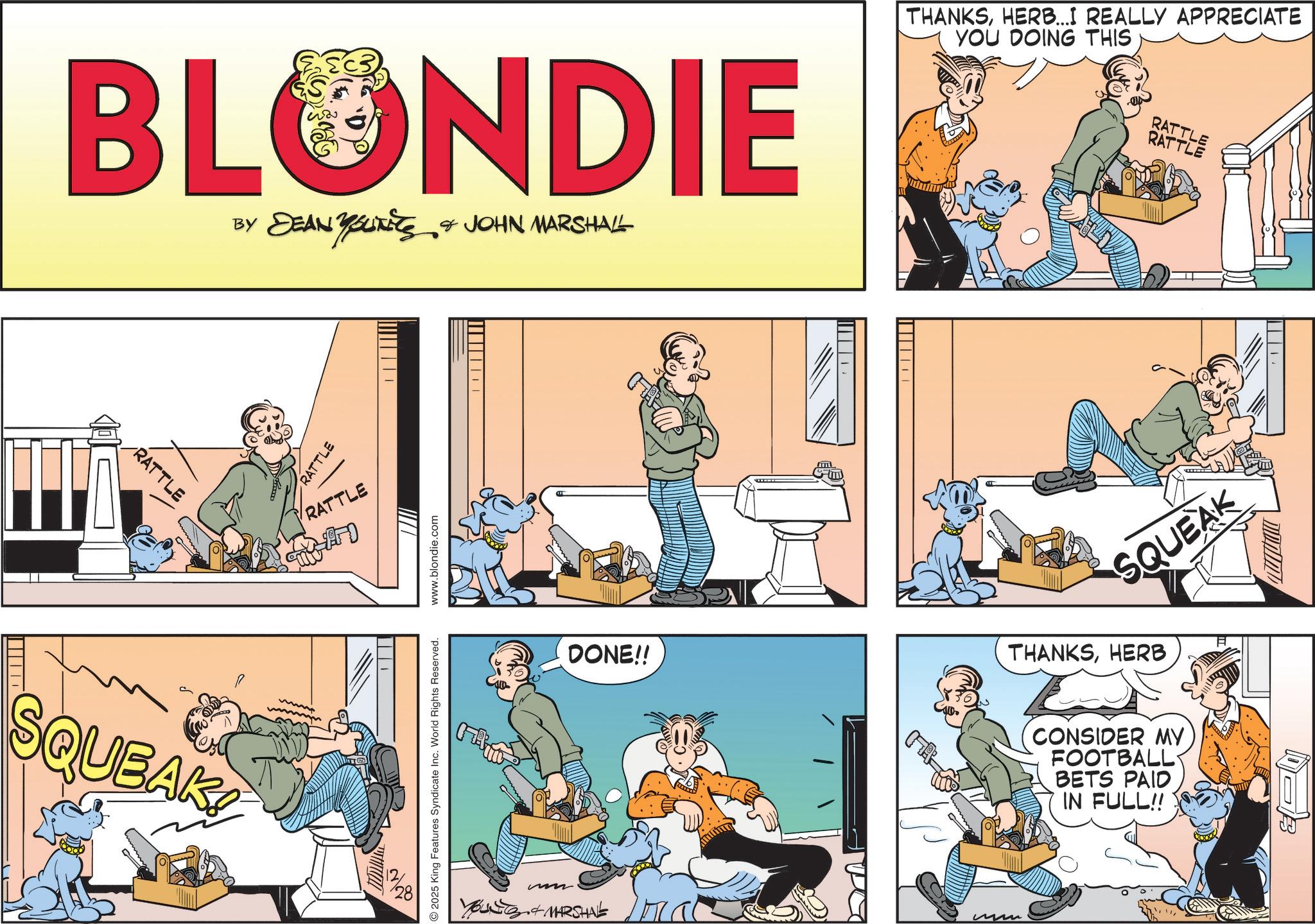 Comedy OCR: BLONDIE BY DEAN YOUTEES & JOHN MARSHALL RATTLE SQUEAK! RATTLE RATTLE ? ? ? © 2025 King Features Syndicate Inc. World Rights Reserved. www.blondie.com 3+MARSHAL DONE!! 1111 mm THANKSHERB...I REALLY APPRECIATE YOU DOING THIS RATTLE RATTLE SQUEAK THANKSHERB CONSIDER MY FOOTBALL BETS PAID IN FULL!! BLONDIE BY DEAN YOUTEES & JOHN MARSHALL RATTLE SQUEAK ! RATTLE RATTLE ? ? ? © 2025 King Features Syndicate Inc. World Rights Reserved . www.blondie.com 3 + MARSHAL DONE !! 1111 mm THANKSHERB ... I REALLY APPRECIATE YOU DOING THIS RATTLE RATTLE SQUEAK THANKSHERB CONSIDER MY FOOTBALL BETS PAID IN FULL !!