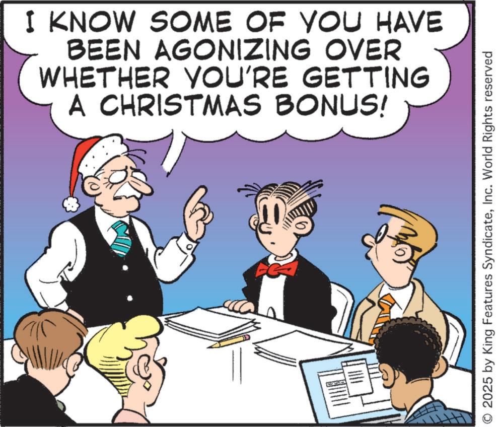 Photo caption OCR: I KNOW SOME OF YOU HAVE BEEN AGONIZING OVER WHETHER YOU'RE GETTING A CHRISTMAS BONUS! 2025 by King Features SyndicateInc. World Rights reserved I KNOW SOME OF YOU HAVE BEEN AGONIZING OVER WHETHER YOU'RE GETTING A CHRISTMAS BONUS ! 2025 by King Features SyndicateInc. World Rights reserved
